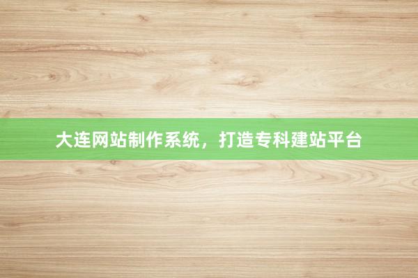 大连网站制作系统，打造专科建站平台